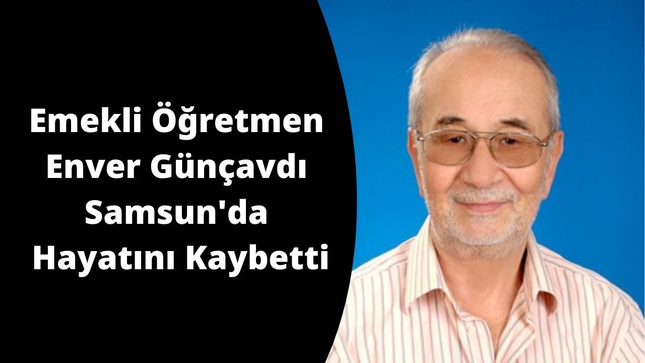 Emekli Öğretmen Enver Günçavdı Samsun'da Hayatını Kaybetti